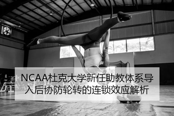 NCAA杜克大学新任助教体系导入后协防轮转的连锁效应解析