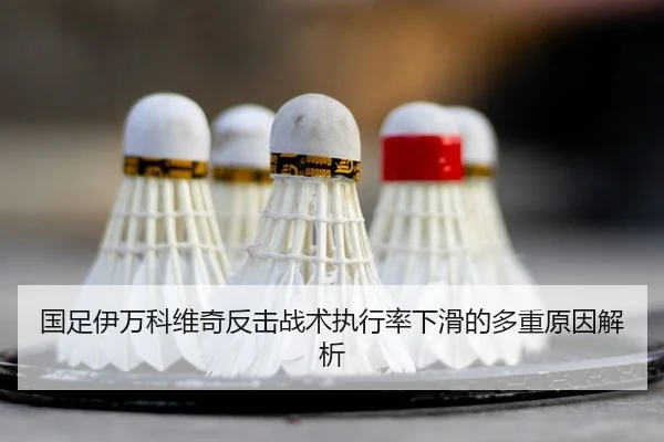 国足伊万科维奇反击战术执行率下滑的多重原因解析