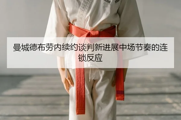 曼城德布劳内续约谈判新进展中场节奏的连锁反应